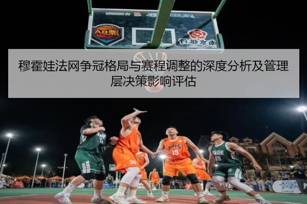 穆霍娃法网争冠格局与赛程调整的深度分析及管理层决策影响评估