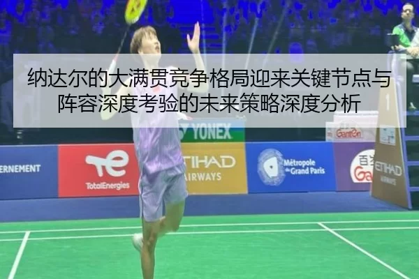 纳达尔的大满贯竞争格局迎来关键节点与阵容深度考验的未来策略深度分析 - Kaiyun